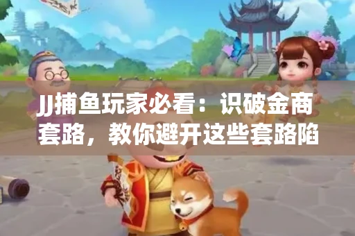 JJ捕鱼玩家必看：识破金商套路，教你避开这些套路陷阱！