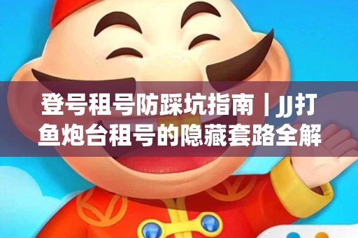 登号租号防踩坑指南｜JJ打鱼炮台租号的隐藏套路全解析