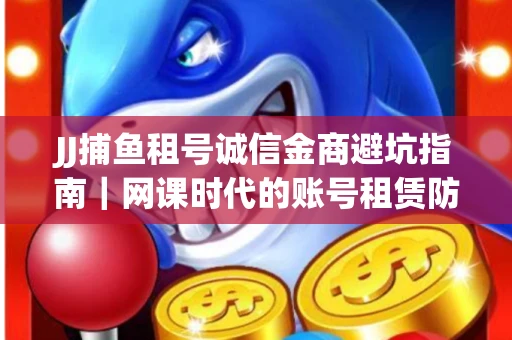JJ捕鱼租号诚信金商避坑指南｜网课时代的账号租赁防骗秘诀