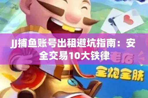 JJ捕鱼账号出租避坑指南：安全交易10大铁律