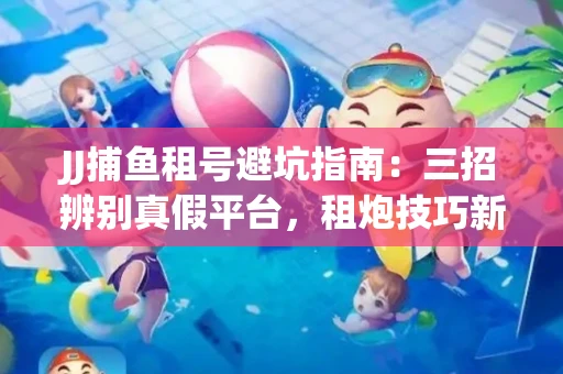 JJ捕鱼租号避坑指南：三招辨别真假平台，租炮技巧新手必读！