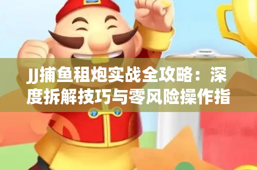 JJ捕鱼租炮实战全攻略：深度拆解技巧与零风险操作指南