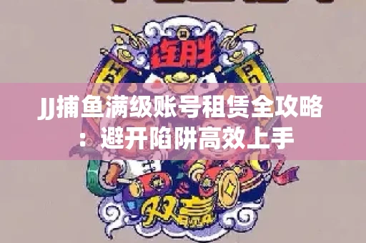 JJ捕鱼满级账号租赁全攻略：避开陷阱高效上手
