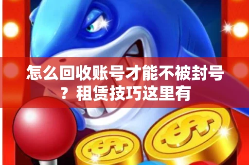 怎么回收账号才能不被封号？租赁技巧这里有