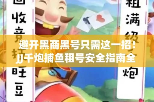 避开黑商黑号只需这一招！JJ千炮捕鱼租号安全指南全解