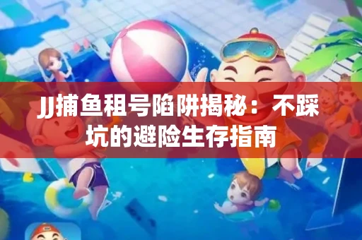 JJ捕鱼租号陷阱揭秘：不踩坑的避险生存指南