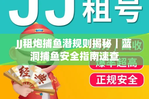 JJ租炮捕鱼潜规则揭秘｜蓝洞捕鱼安全指南速查