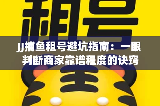 JJ捕鱼租号避坑指南：一眼判断商家靠谱程度的诀窍