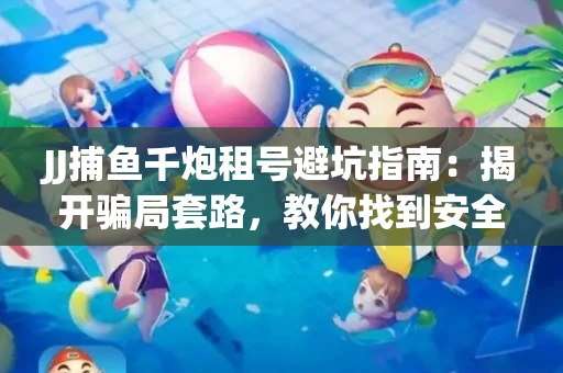 JJ捕鱼千炮租号避坑指南：揭开骗局套路，教你找到安全渠道！