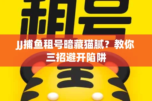 JJ捕鱼租号暗藏猫腻？教你三招避开陷阱