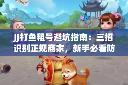 JJ打鱼租号避坑指南：三招识别正规商家，新手必看防骗攻略