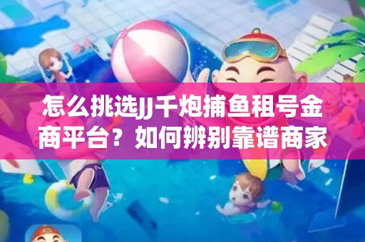 怎么挑选JJ千炮捕鱼租号金商平台？如何辨别靠谱商家规避账号风险？