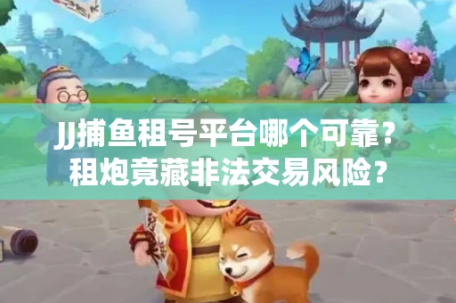 JJ捕鱼租号平台哪个可靠？租炮竟藏非法交易风险？