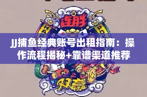 JJ捕鱼经典账号出租指南：操作流程揭秘+靠谱渠道推荐！