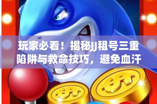 玩家必看！揭秘JJ租号三重陷阱与救命技巧，避免血汗钱打水漂
