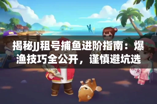 揭秘JJ租号捕鱼进阶指南：爆渔技巧全公开，谨慎避坑选金商！