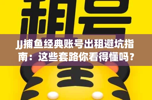 JJ捕鱼经典账号出租避坑指南：这些套路你看得懂吗？金商合作十大陷阱需警惕