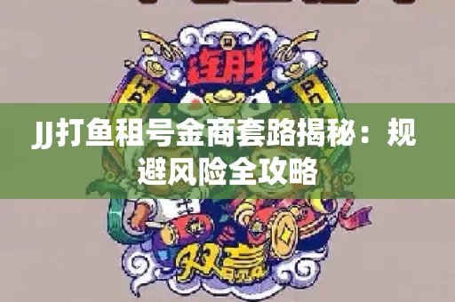JJ打鱼租号金商套路揭秘：规避风险全攻略