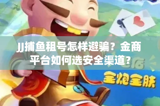 JJ捕鱼租号怎样避骗？金商平台如何选安全渠道？