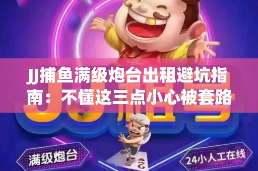 JJ捕鱼满级炮台出租避坑指南：不懂这三点小心被套路