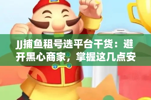 JJ捕鱼租号选平台干货：避开黑心商家，掌握这几点安全省心
