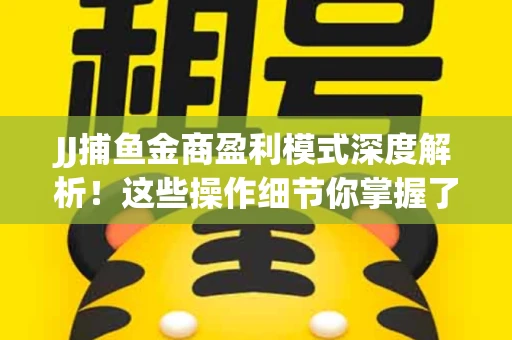 JJ捕鱼金商盈利模式深度解析！这些操作细节你掌握了吗？