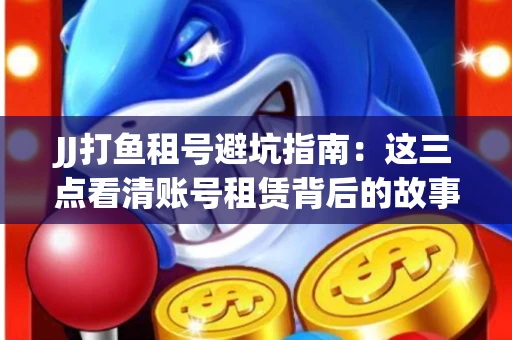 JJ打鱼租号避坑指南：这三点看清账号租赁背后的故事