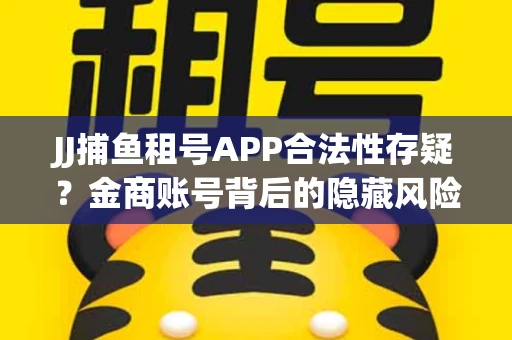 JJ捕鱼租号APP合法性存疑？金商账号背后的隐藏风险揭秘