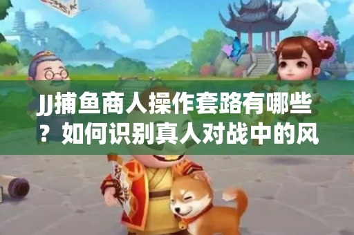 JJ捕鱼商人操作套路有哪些？如何识别真人对战中的风险陷阱？