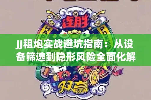 JJ租炮实战避坑指南：从设备筛选到隐形风险全面化解