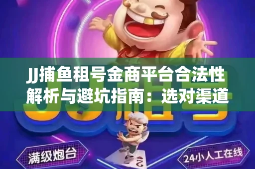 JJ捕鱼租号金商平台合法性解析与避坑指南：选对渠道才能安心赚钱