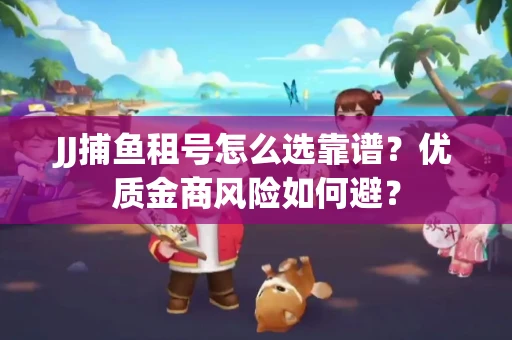 JJ捕鱼租号怎么选靠谱？优质金商风险如何避？