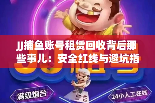 JJ捕鱼账号租赁回收背后那些事儿：安全红线与避坑指南