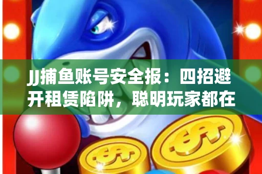 JJ捕鱼账号安全报：四招避开租赁陷阱，聪明玩家都在做