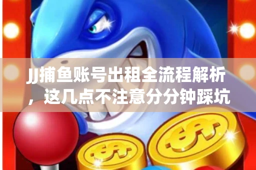 JJ捕鱼账号出租全流程解析，这几点不注意分分钟踩坑