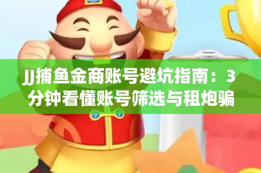 JJ捕鱼金商账号避坑指南：3分钟看懂账号筛选与租炮骗局