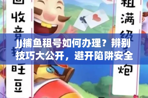 JJ捕鱼租号如何办理？辨别技巧大公开，避开陷阱安全玩