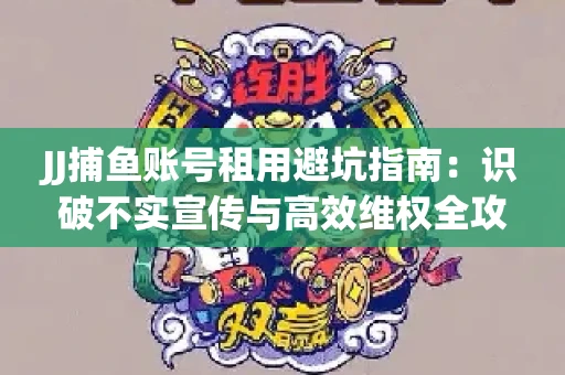 JJ捕鱼账号租用避坑指南：识破不实宣传与高效维权全攻略