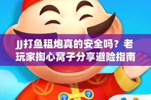 JJ打鱼租炮真的安全吗？老玩家掏心窝子分享避险指南