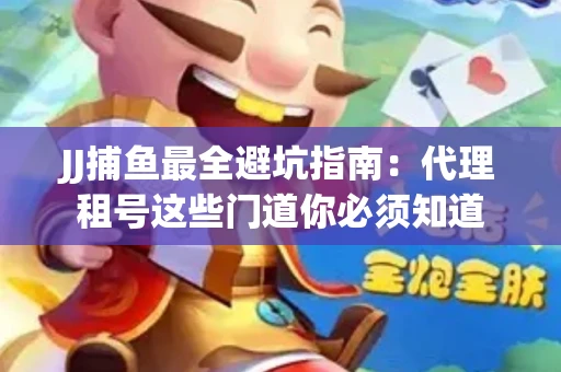 JJ捕鱼最全避坑指南：代理租号这些门道你必须知道