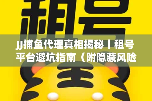 JJ捕鱼代理真相揭秘｜租号平台避坑指南（附隐藏风险预警）