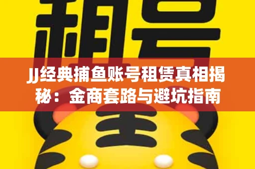 JJ经典捕鱼账号租赁真相揭秘：金商套路与避坑指南