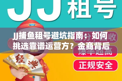 JJ捕鱼租号避坑指南：如何挑选靠谱运营方？金商背后竟藏秘密算法