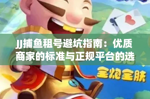 JJ捕鱼租号避坑指南：优质商家的标准与正规平台的选择策略