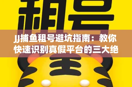 JJ捕鱼租号避坑指南：教你快速识别真假平台的三大绝招