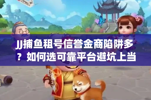 JJ捕鱼租号信誉金商陷阱多？如何选可靠平台避坑上当？