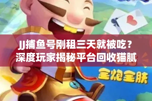 JJ捕鱼号刚租三天就被吃？深度玩家揭秘平台回收猫腻！