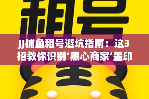 JJ捕鱼租号避坑指南：这3招教你识别‘黑心商家’盖印章
