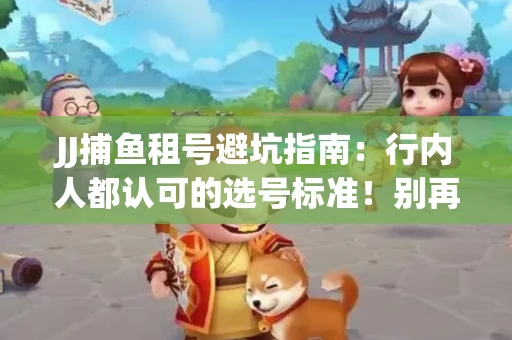 JJ捕鱼租号避坑指南：行内人都认可的选号标准！别再踩雷