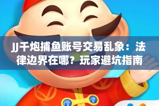 JJ千炮捕鱼账号交易乱象：法律边界在哪？玩家避坑指南